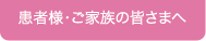 患者様・ご家族の皆さまへ