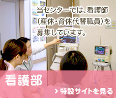 看護部 当センターでは、看護師（産休・育休代替職員）を募集しています。 特設サイトを見る